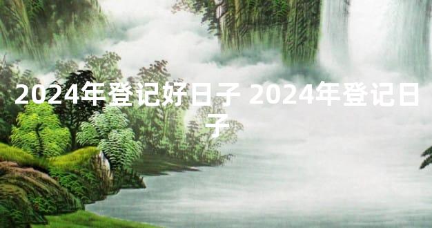 2024年登记好日子 2024年登记日子